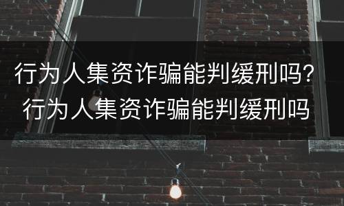 行为人集资诈骗能判缓刑吗？ 行为人集资诈骗能判缓刑吗