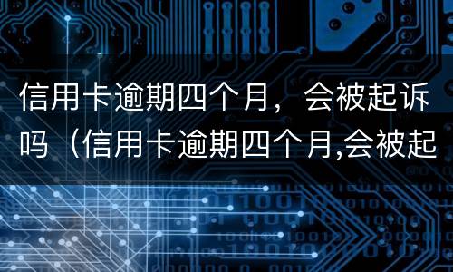 信用卡逾期四个月，会被起诉吗（信用卡逾期四个月,会被起诉吗知乎）