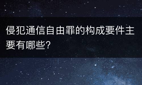 侵犯通信自由罪的构成要件主要有哪些?