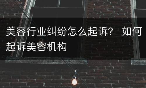 美容行业纠纷怎么起诉？ 如何起诉美容机构