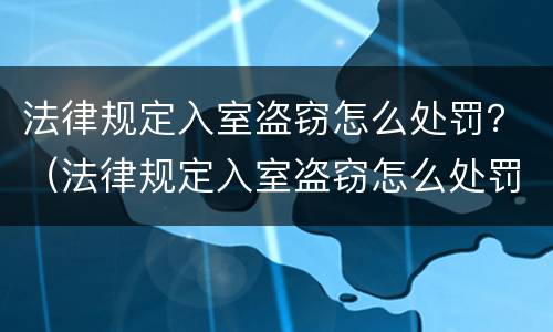 法律规定入室盗窃怎么处罚？（法律规定入室盗窃怎么处罚最新）