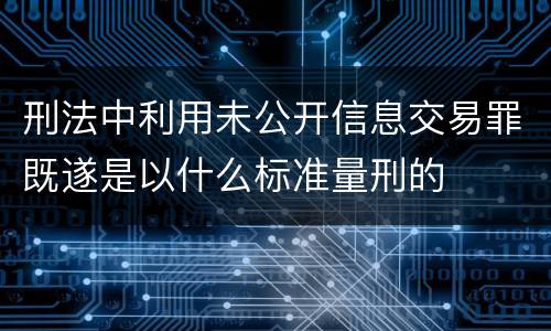 刑法中利用未公开信息交易罪既遂是以什么标准量刑的