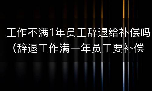 工作不满1年员工辞退给补偿吗（辞退工作满一年员工要补偿）