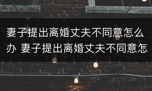 妻子提出离婚丈夫不同意怎么办 妻子提出离婚丈夫不同意怎么办呢