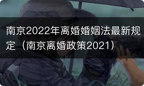 南京2022年离婚婚姻法最新规定（南京离婚政策2021）