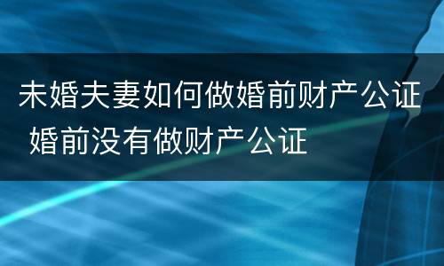 未婚夫妻如何做婚前财产公证 婚前没有做财产公证
