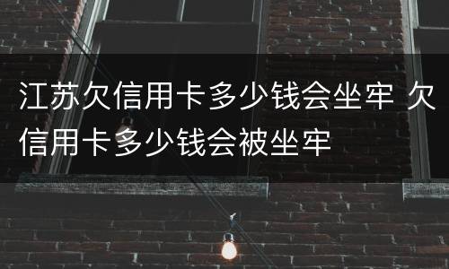 江苏欠信用卡多少钱会坐牢 欠信用卡多少钱会被坐牢