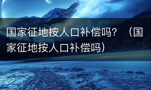 国家征地按人口补偿吗？（国家征地按人口补偿吗）
