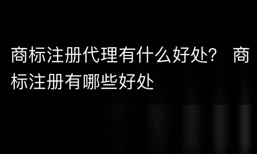 商标注册代理有什么好处？ 商标注册有哪些好处