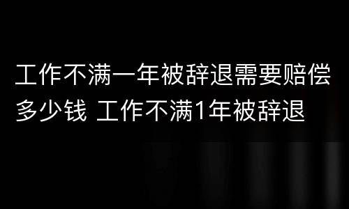 工作不满一年被辞退需要赔偿多少钱 工作不满1年被辞退
