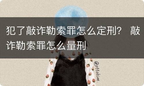 犯了敲诈勒索罪怎么定刑？ 敲诈勒索罪怎么量刑