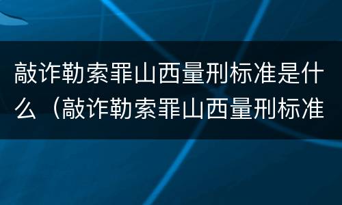 敲诈勒索罪山西量刑标准是什么（敲诈勒索罪山西量刑标准是什么意思）