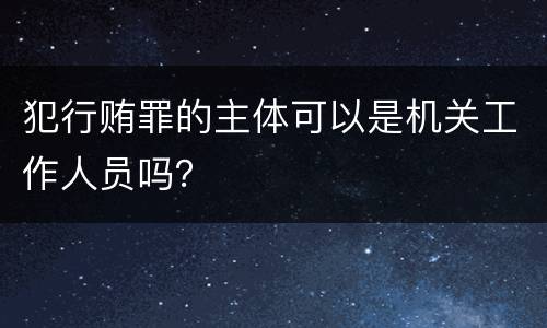 犯行贿罪的主体可以是机关工作人员吗？