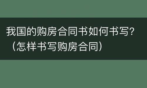 我国的购房合同书如何书写？（怎样书写购房合同）