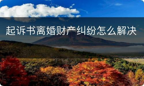 起诉书离婚财产纠纷怎么解决