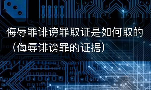 侮辱罪诽谤罪取证是如何取的（侮辱诽谤罪的证据）