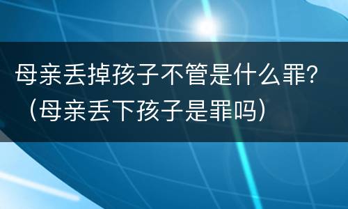 母亲丢掉孩子不管是什么罪？（母亲丢下孩子是罪吗）