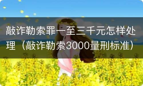 敲诈勒索罪一至三千元怎样处理（敲诈勒索3000量刑标准）