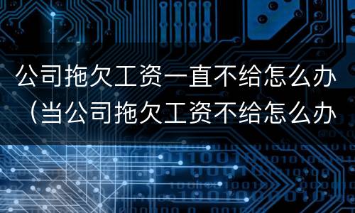 公司拖欠工资一直不给怎么办（当公司拖欠工资不给怎么办）