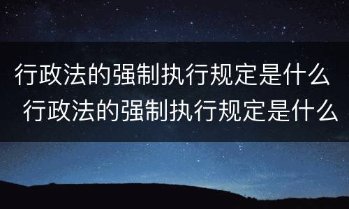 行政法的强制执行规定是什么 行政法的强制执行规定是什么意思