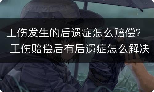 工伤发生的后遗症怎么赔偿？ 工伤赔偿后有后遗症怎么解决