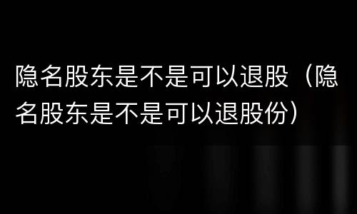 隐名股东是不是可以退股（隐名股东是不是可以退股份）