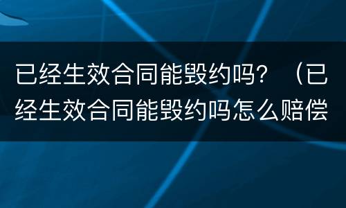 已经生效合同能毁约吗？（已经生效合同能毁约吗怎么赔偿）