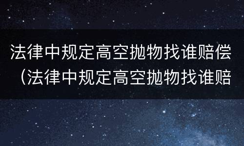 法律中规定高空抛物找谁赔偿（法律中规定高空抛物找谁赔偿的）