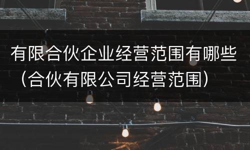有限合伙企业经营范围有哪些（合伙有限公司经营范围）