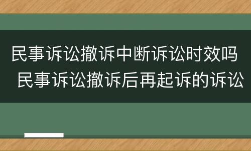 民事诉讼撤诉中断诉讼时效吗 民事诉讼撤诉后再起诉的诉讼时效