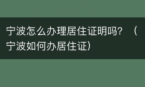 宁波怎么办理居住证明吗？（宁波如何办居住证）