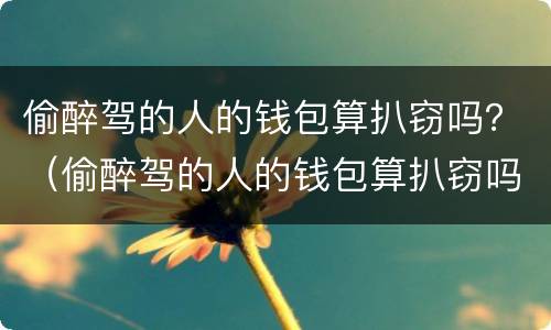 偷醉驾的人的钱包算扒窃吗？（偷醉驾的人的钱包算扒窃吗）