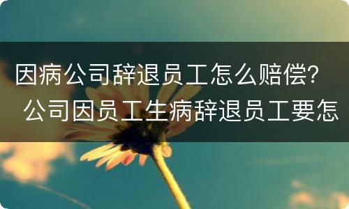 因病公司辞退员工怎么赔偿？ 公司因员工生病辞退员工要怎么赔偿