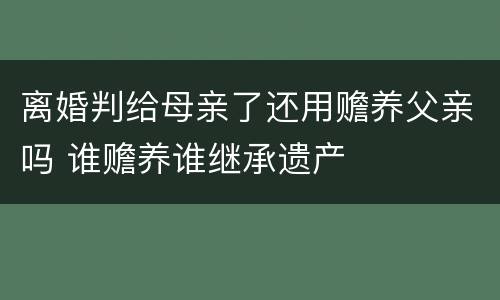 离婚判给母亲了还用赡养父亲吗 谁赡养谁继承遗产