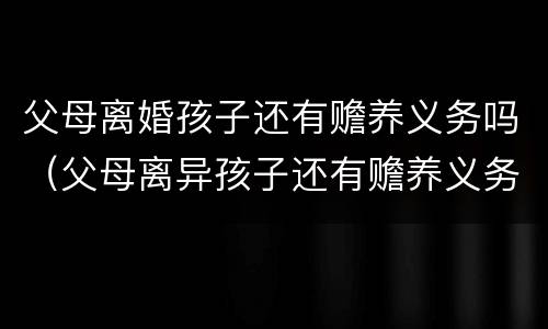 父母离婚孩子还有赡养义务吗（父母离异孩子还有赡养义务吗）