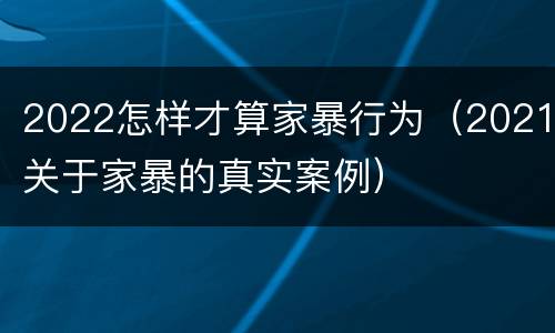 2022怎样才算家暴行为（2021关于家暴的真实案例）