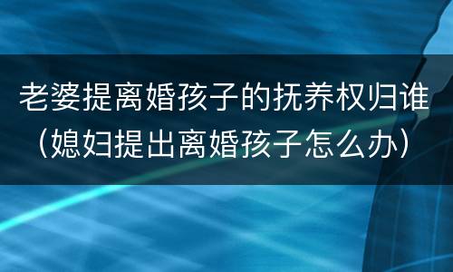 老婆提离婚孩子的抚养权归谁（媳妇提出离婚孩子怎么办）