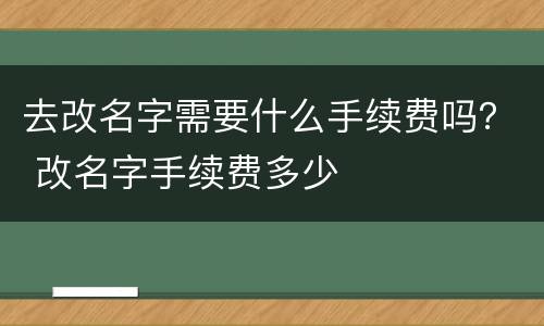 去改名字需要什么手续费吗？ 改名字手续费多少