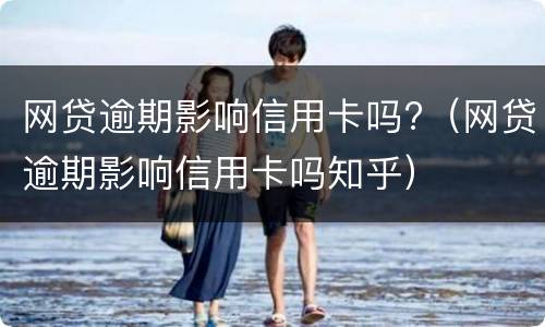 网贷逾期影响信用卡吗?（网贷逾期影响信用卡吗知乎）