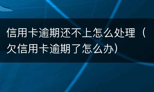 信用卡逾期还不上怎么处理（欠信用卡逾期了怎么办）
