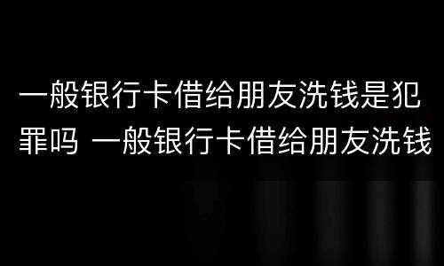 一般银行卡借给朋友洗钱是犯罪吗 一般银行卡借给朋友洗钱是犯罪吗会坐牢吗