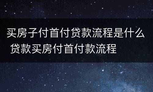 买房子付首付贷款流程是什么 贷款买房付首付款流程