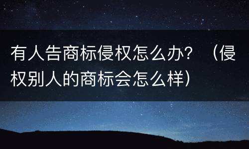 有人告商标侵权怎么办？（侵权别人的商标会怎么样）