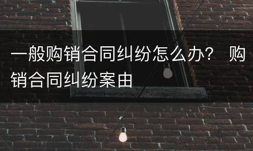 一般购销合同纠纷怎么办？ 购销合同纠纷案由