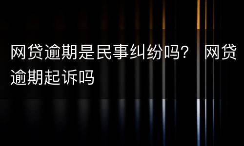 网贷逾期是民事纠纷吗？ 网贷逾期起诉吗