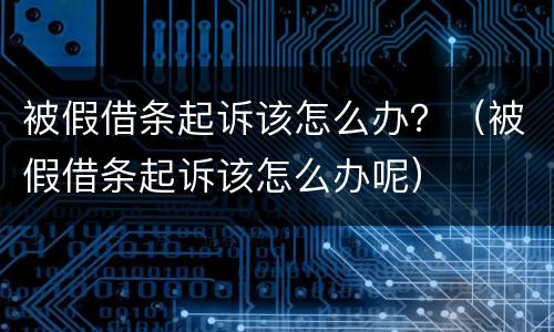 被假借条起诉该怎么办？（被假借条起诉该怎么办呢）