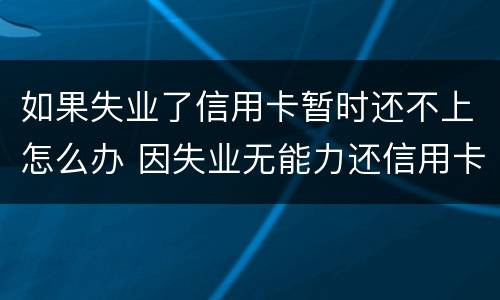 如果失业了信用卡暂时还不上怎么办 因失业无能力还信用卡