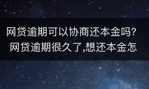 网贷逾期可以协商还本金吗？ 网贷逾期很久了,想还本金怎么协商