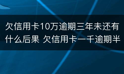 欠信用卡10万逾期三年未还有什么后果 欠信用卡一千逾期半年