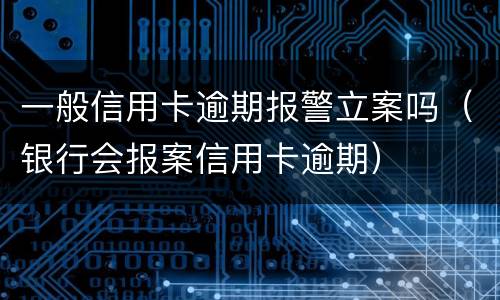 一般信用卡逾期报警立案吗（银行会报案信用卡逾期）